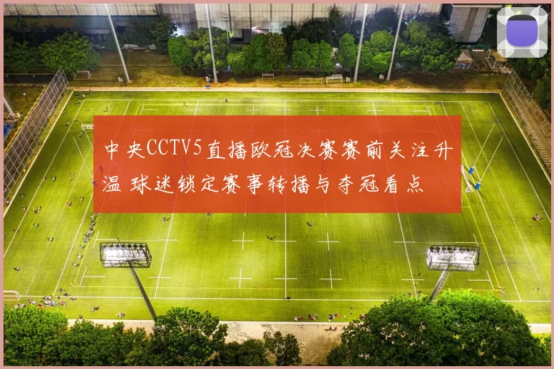 中央CCTV5直播欧冠决赛赛前关注升温 球迷锁定赛事转播与夺冠看点