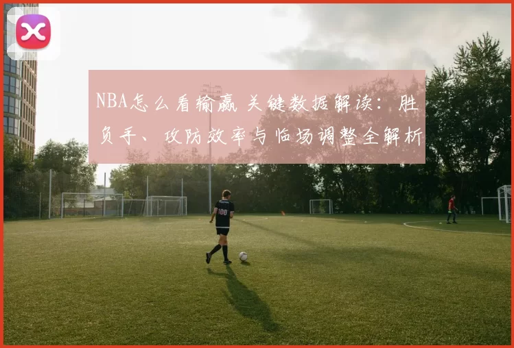 NBA怎么看输赢 关键数据解读:胜负手、攻防效率与临场调整全解析